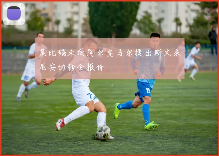 莱比锡未向阿尔克马尔提出斯文米尼安的转会报价