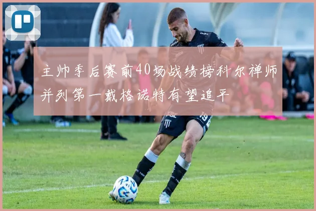 主帅季后赛前40场战绩榜科尔禅师并列第一戴格诺特有望追平