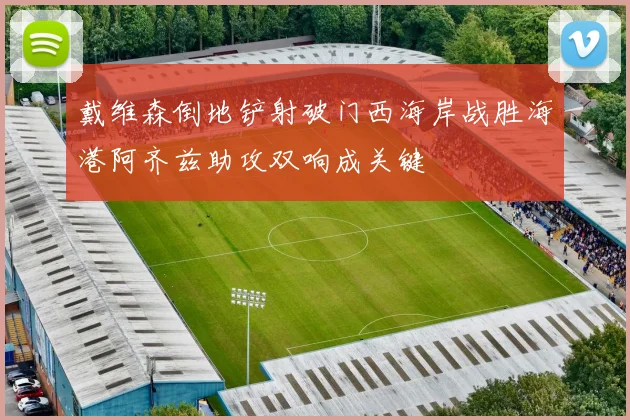 戴维森倒地铲射破门西海岸战胜海港阿齐兹助攻双响成关键