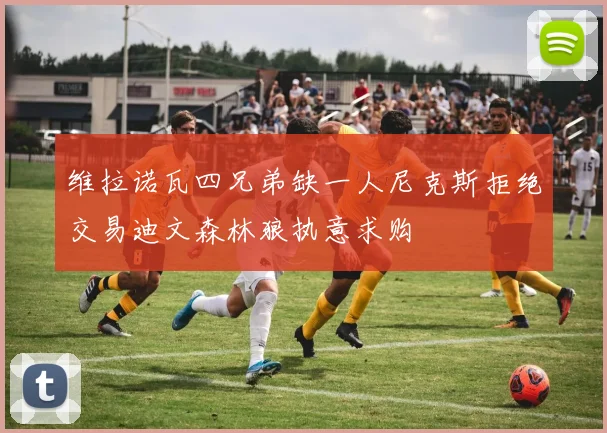 维拉诺瓦四兄弟缺一人尼克斯拒绝交易迪文森林狼执意求购