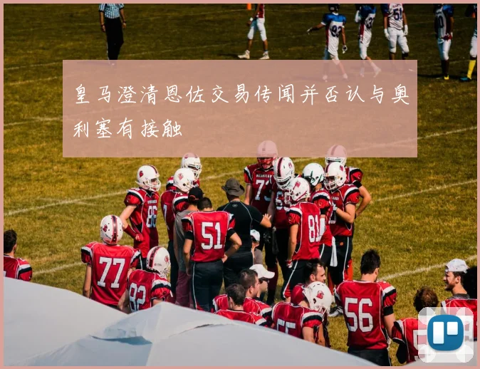 皇马澄清恩佐交易传闻并否认与奥利塞有接触