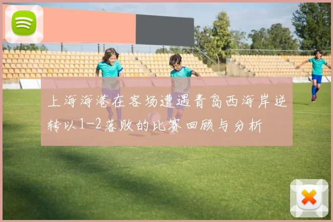 上海海港在客场遭遇青岛西海岸逆转以1-2落败的比赛回顾与分析