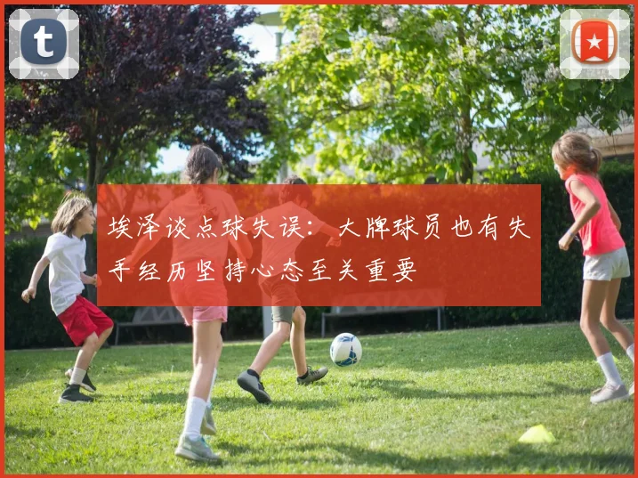 埃泽谈点球失误：大牌球员也有失手经历坚持心态至关重要