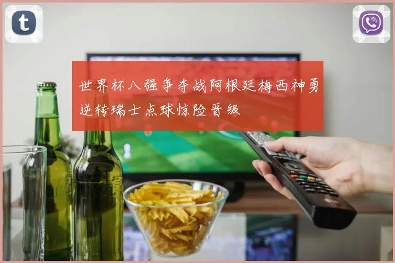 世界杯八强争夺战阿根廷梅西神勇逆转瑞士点球惊险晋级