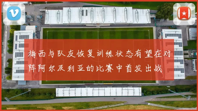 梅西与队友恢复训练状态有望在对阵阿尔及利亚的比赛中首发出战