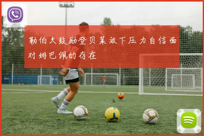 勒伯夫鼓励登贝莱放下压力自信面对姆巴佩的存在