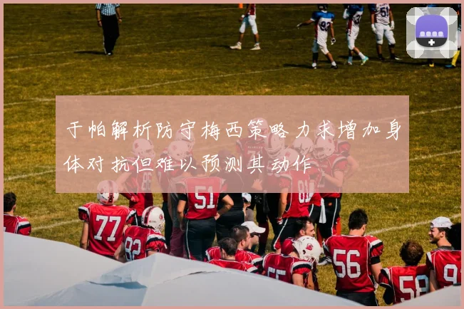 于帕解析防守梅西策略力求增加身体对抗但难以预测其动作