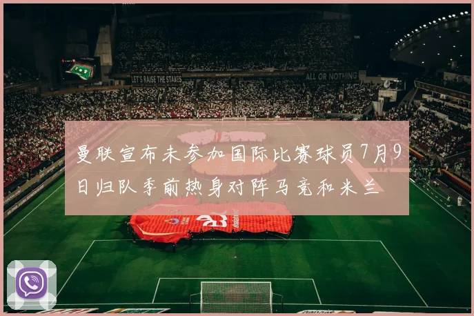 曼联宣布未参加国际比赛球员7月9日归队季前热身对阵马竞和米兰