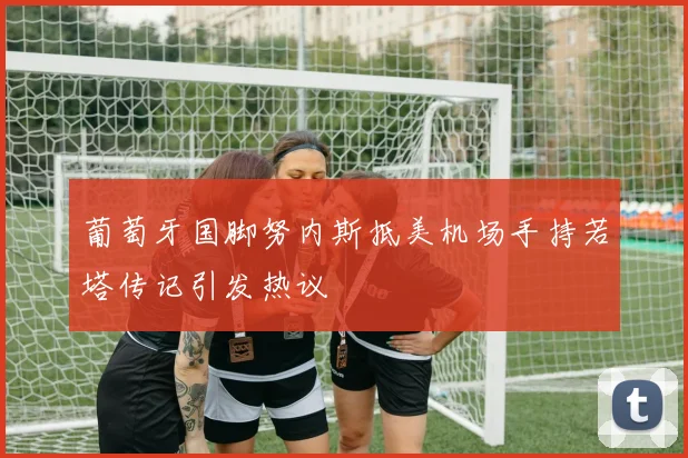 葡萄牙国脚努内斯抵美机场手持若塔传记引发热议