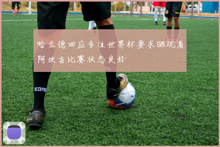 哈兰德回应专注世界杯要求晒观看阿坎吉比赛状态良好