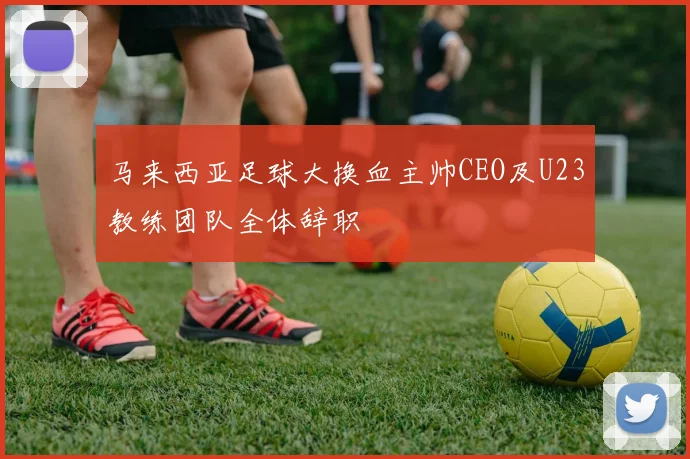 马来西亚足球大换血主帅CEO及U23教练团队全体辞职