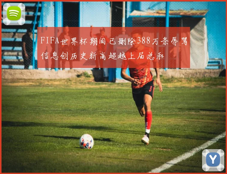 FIFA世界杯期间已删除388万条辱骂信息创历史新高超越上届总和