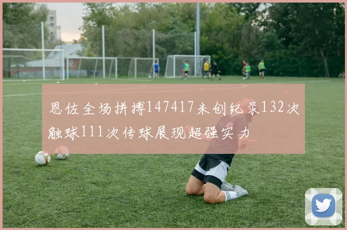 恩佐全场拼搏147417米创纪录132次触球111次传球展现超强实力