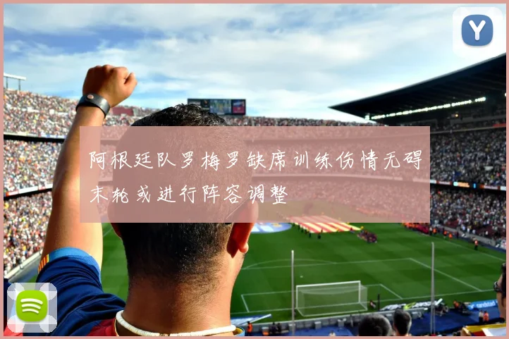 阿根廷队罗梅罗缺席训练伤情无碍末轮或进行阵容调整