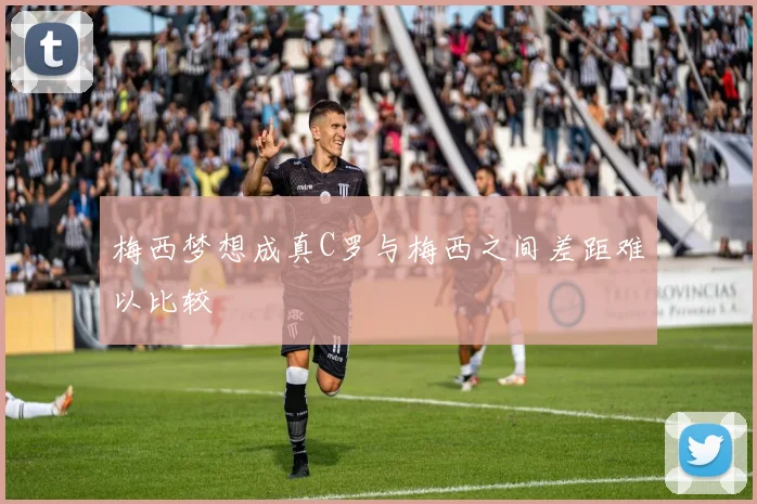 梅西梦想成真C罗与梅西之间差距难以比较