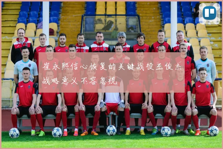 崔永熙信心恢复的关键战役王俊杰战略意义不容忽视