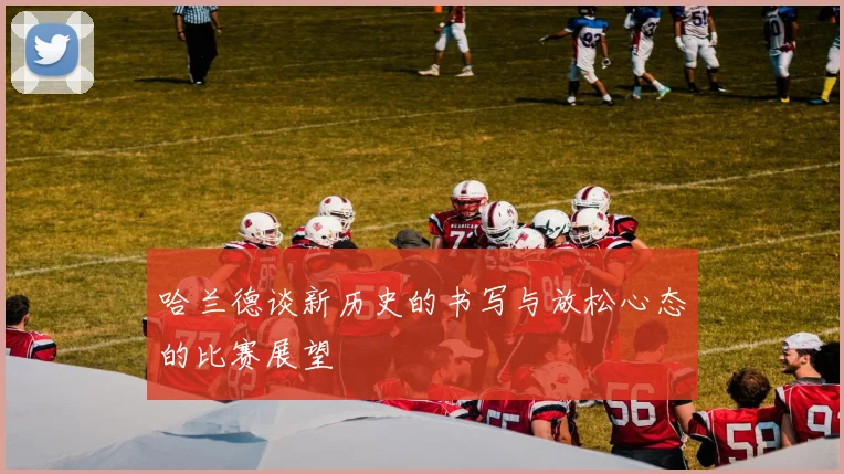 哈兰德谈新历史的书写与放松心态的比赛展望