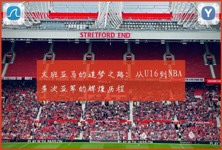 文班亚马的追梦之路：从U16到NBA多次亚军的辉煌历程