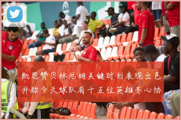 凯恩赞贝林厄姆关键时刻表现出色并称今天球队有十五位英雄齐心协力