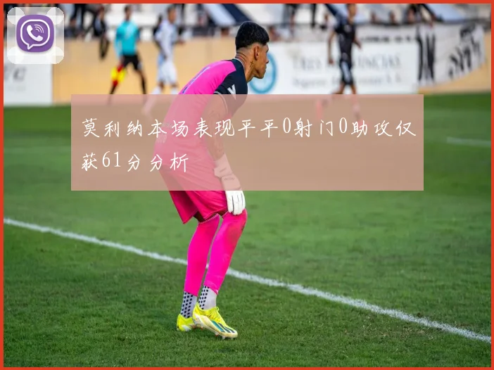 莫利纳本场表现平平0射门0助攻仅获61分分析